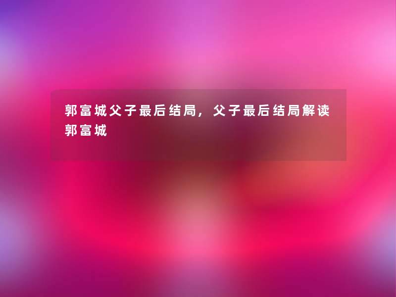 郭富城父子后结局,父子后结局解读郭富城