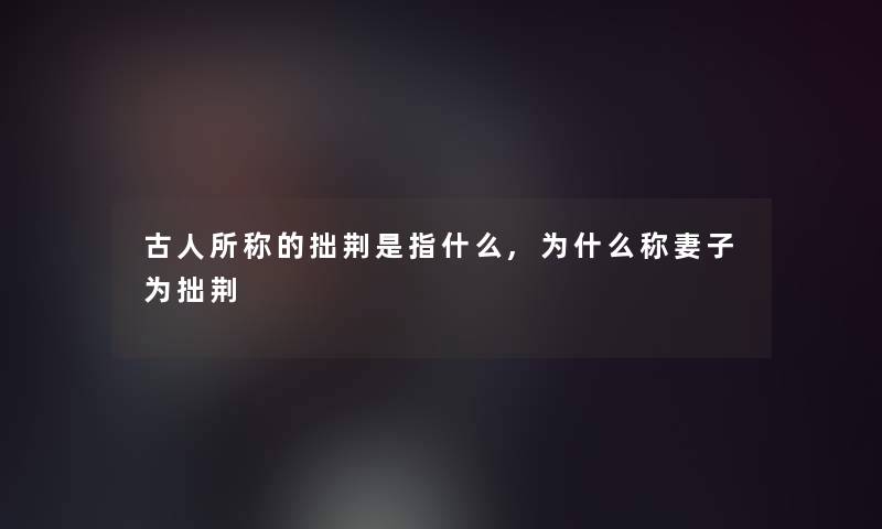 古人所称的拙荆是指什么,为什么称妻子为拙荆 古人所称的拙荆是指什么,为什么称妻子为拙荆