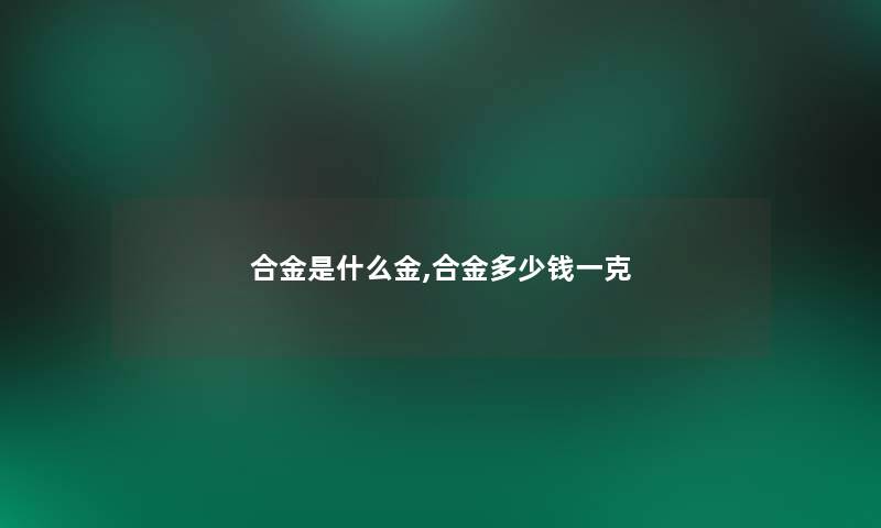 合金是什么金,合金多少钱一克 合金是什么金,合金多少钱一克