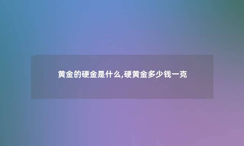 黄金的硬金是什么,硬黄金多少钱一克