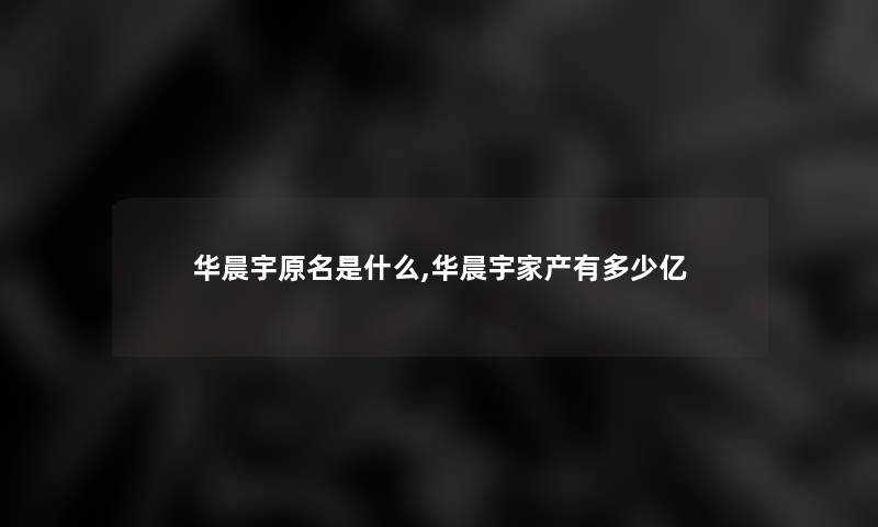华晨宇原名是什么,华晨宇家产有多少亿