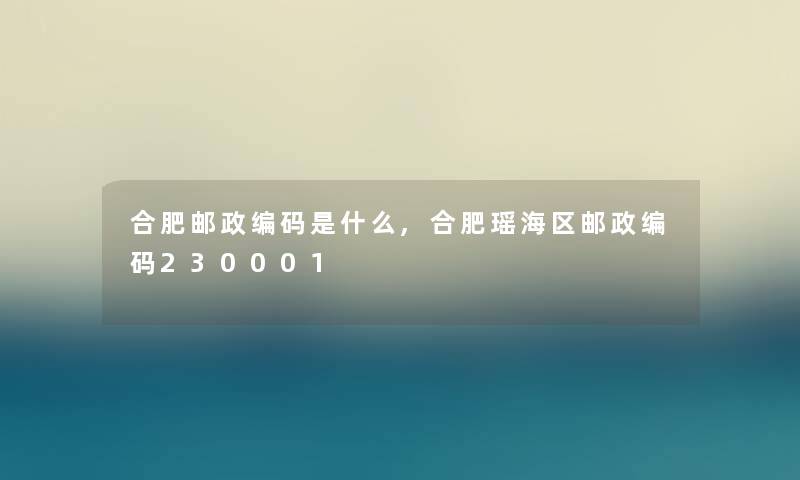 合肥邮政编码是什么,合肥瑶海区邮政编码230001