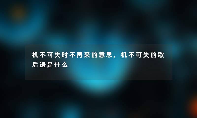 机不可失时不再来的意思,机不可失的歇后语是什么