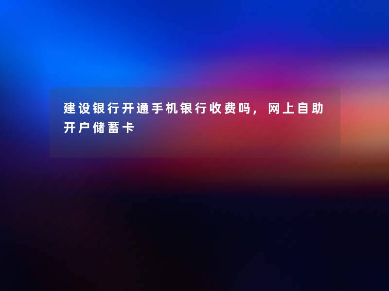 建设银行开通手机银行收费吗,网上自助开户储蓄卡 建设银行开通手机银行收费吗,网上自助开户储蓄卡