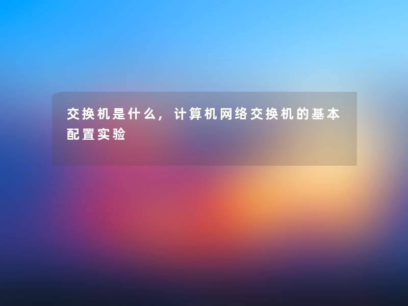 交换机是什么,计算机网络交换机的基本配置实验 交换机是什么,计算机网络交换机的基本配置实验
