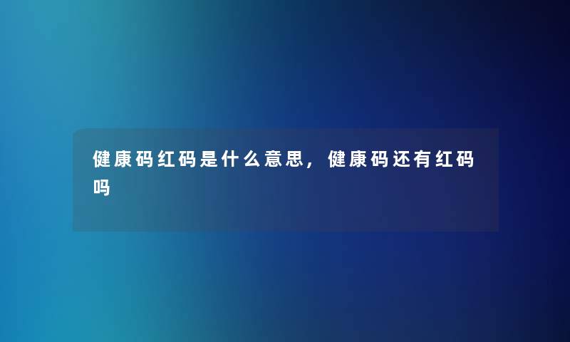健康码红码是什么意思,健康码还有红码吗 健康码红码是什么意思,健康码还有红码吗