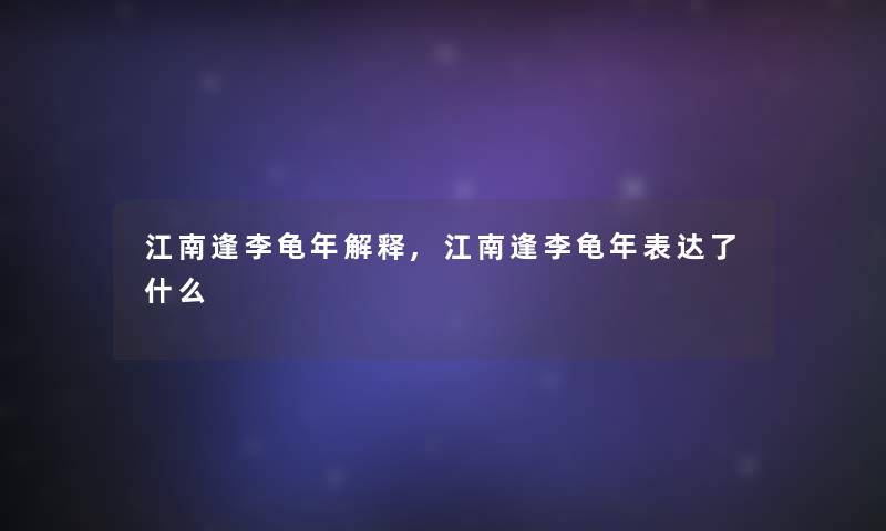 江南逢李龟年解释,江南逢李龟年表达了什么 江南逢李龟年解释,江南逢李龟年表达了什么