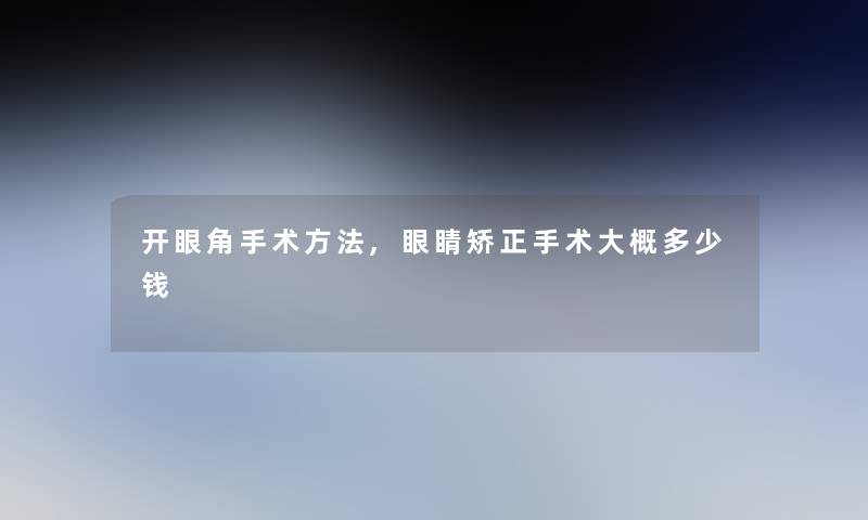 开眼角手术方法,眼睛矫正手术大概多少钱 开眼角手术方法,眼睛矫正手术大概多少钱
