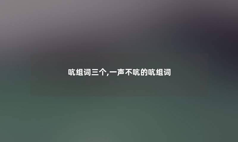 吭组词三个,一声不吭的吭组词