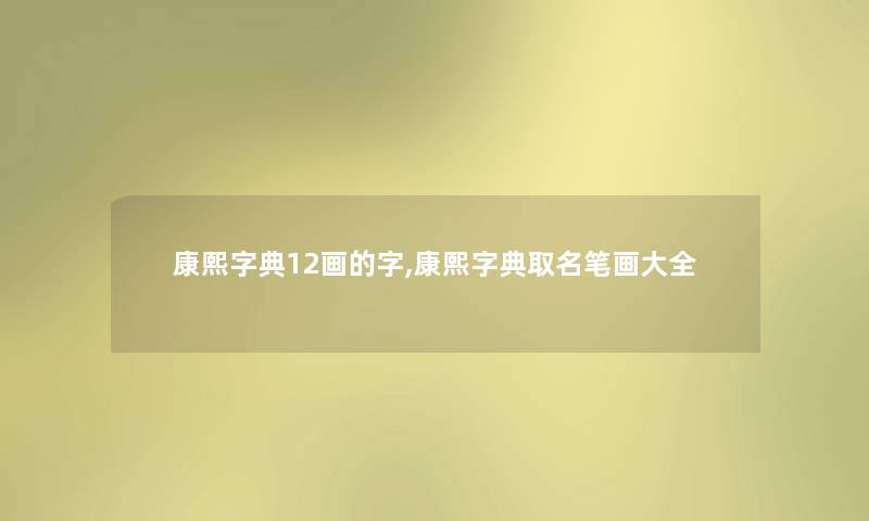 康熙字典12画的字,康熙字典取名笔画大全 康熙字典12画的字,康熙字典取名笔画大全