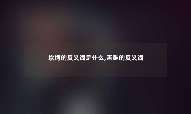 坎坷的反义词是什么,苦难的反义词 坎坷的反义词是什么,苦难的反义词