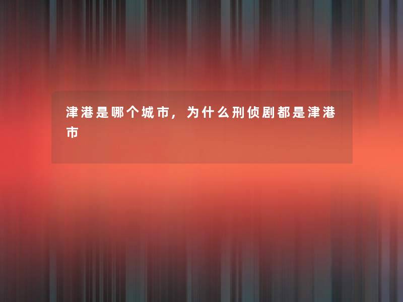 津港是哪个城市,为什么刑侦剧都是津港市 津港是哪个城市,为什么刑侦剧都是津港市
