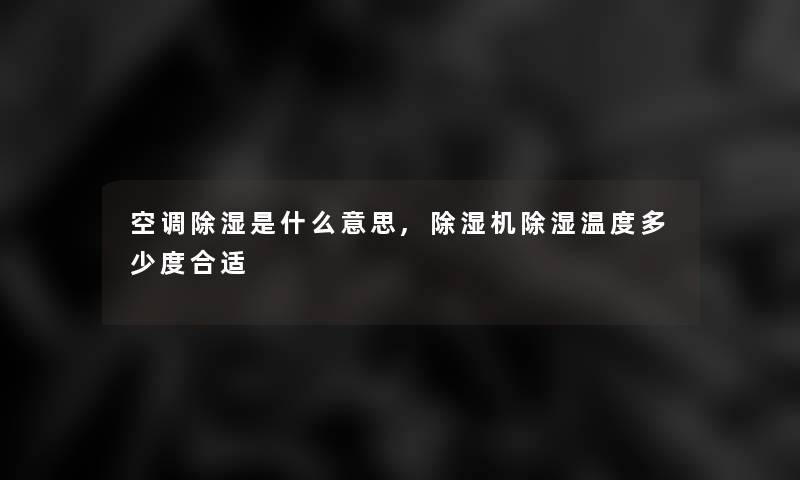 空调除湿是什么意思,除湿机除湿温度多少度合适 空调除湿是什么意思,除湿机除湿温度多少度合适