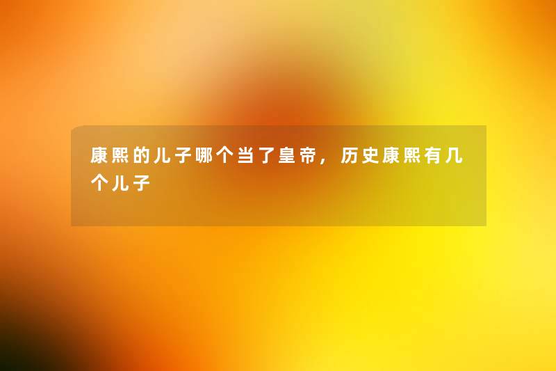 康熙的儿子哪个当了皇帝,历史康熙有几个儿子 康熙的儿子哪个当了皇帝,历史康熙有几个儿子