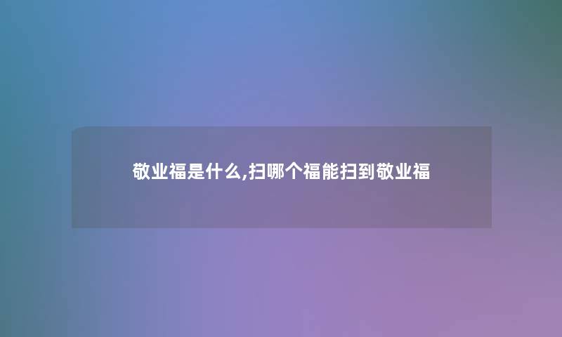 敬业福是什么,扫哪个福能扫到敬业福