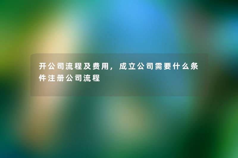 开公司流程及费用,成立公司需要什么条件注册公司流程