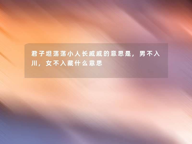 君子坦荡荡小人长戚戚的意思是,男不入川,女不入藏什么意思 君子坦荡荡小人长戚戚的意思是,男不入川,女不入藏什么意思