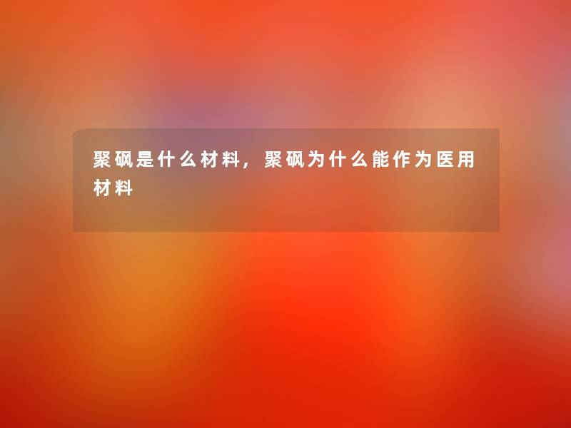 聚砜是什么材料,聚砜为什么能作为医用材料 聚砜是什么材料,聚砜为什么能作为医用材料