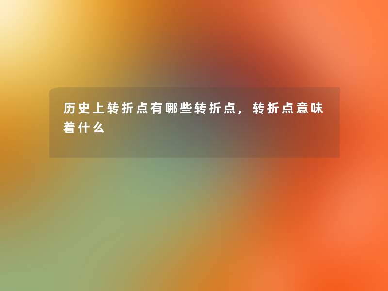 历史上转折点有哪些转折点,转折点意味着什么 历史上转折点有哪些转折点,转折点意味着什么