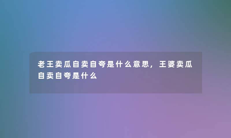 老王卖瓜自卖自夸是什么意思,王婆卖瓜自卖自夸是什么 老王卖瓜自卖自夸是什么意思,王婆卖瓜自卖自夸是什么