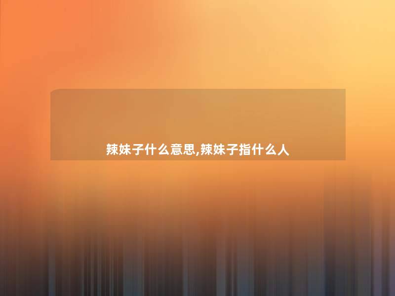 辣妹子什么意思,辣妹子指什么人 辣妹子什么意思,辣妹子指什么人
