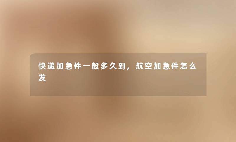 快递加急件一般多久到,航空加急件怎么发 快递加急件一般多久到,航空加急件怎么发