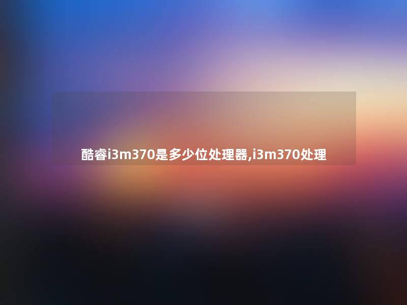 酷睿i3m370是多少位处理器,i3m370处理