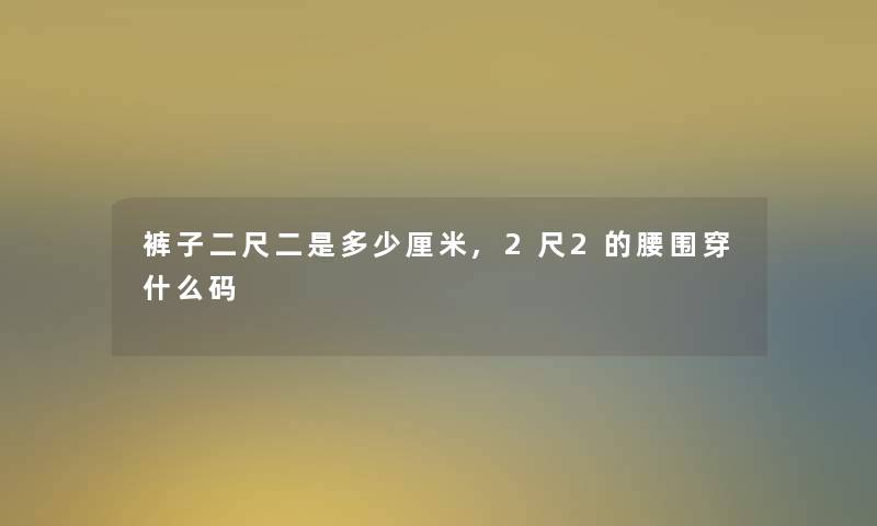 裤子二尺二是多少厘米,2尺2的腰围穿什么码