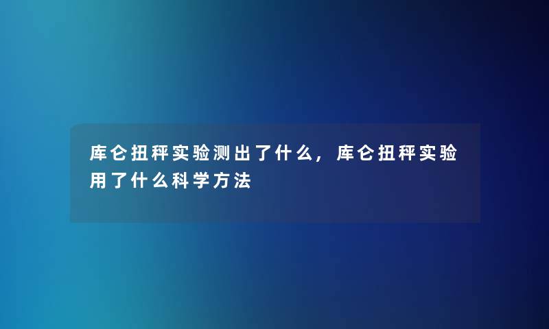 库仑扭秤实验测出了什么,库仑扭秤实验用了什么科学方法 库仑扭秤实验测出了什么,库仑扭秤实验用了什么科学方法