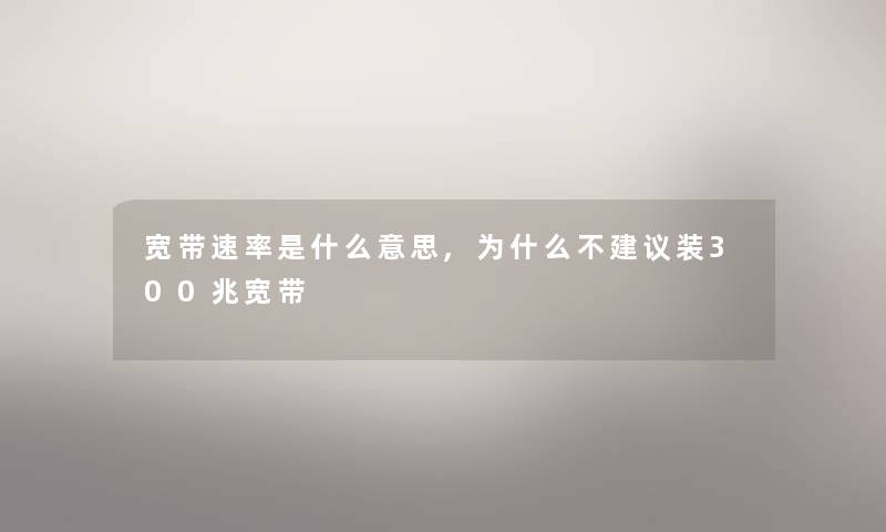 宽带速率是什么意思,为什么不建议装300兆宽带 宽带速率是什么意思,为什么不建议装300兆宽带