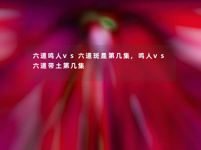 六道鸣人vs六道斑是第几集,鸣人vs六道带土第几集