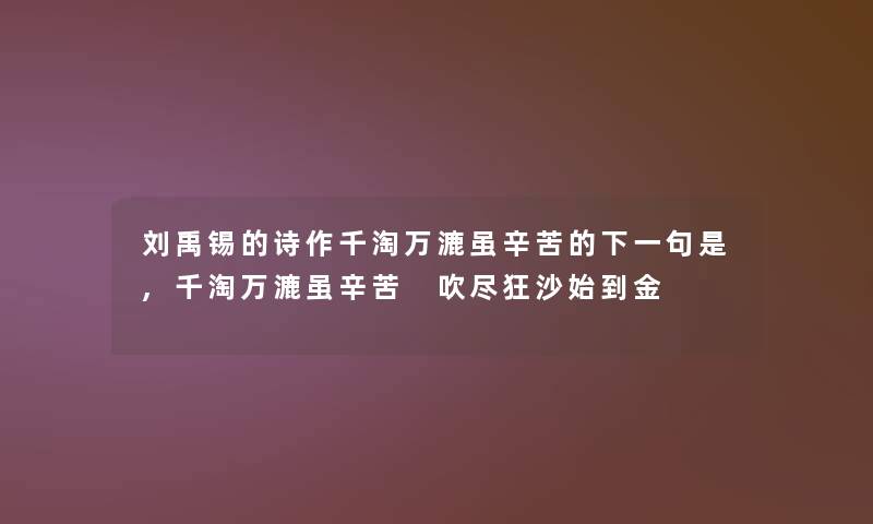 刘禹锡的诗作千淘万漉虽辛苦的下一句是,千淘万漉虽辛苦 吹尽狂沙始到金 刘禹锡的诗作千淘万漉虽辛苦的下一句是,千淘万漉虽辛苦 吹尽狂沙始到金