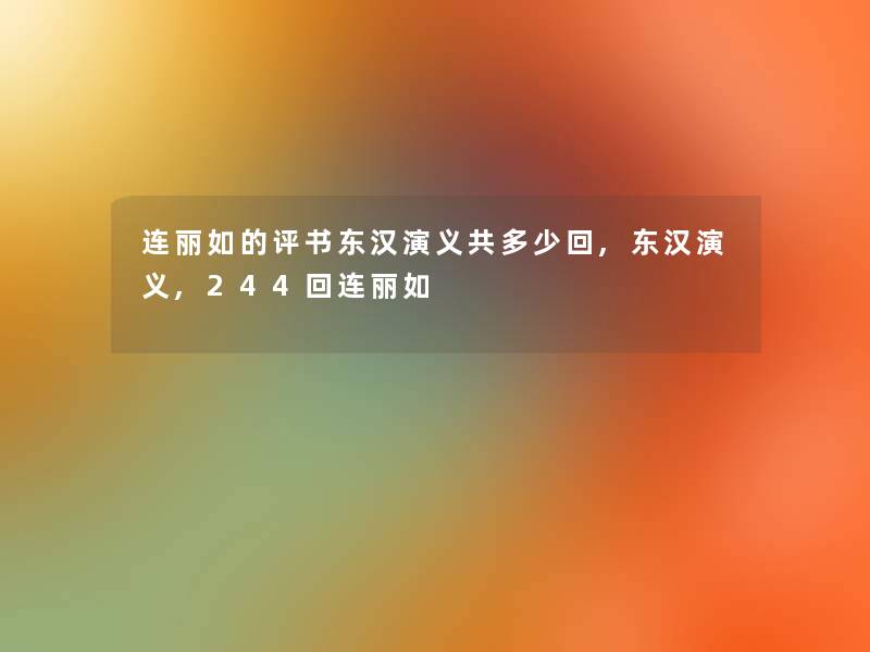 连丽如的评书东汉演义共多少回,东汉演义,244回连丽如 连丽如的评书东汉演义共多少回,东汉演义,244回连丽如