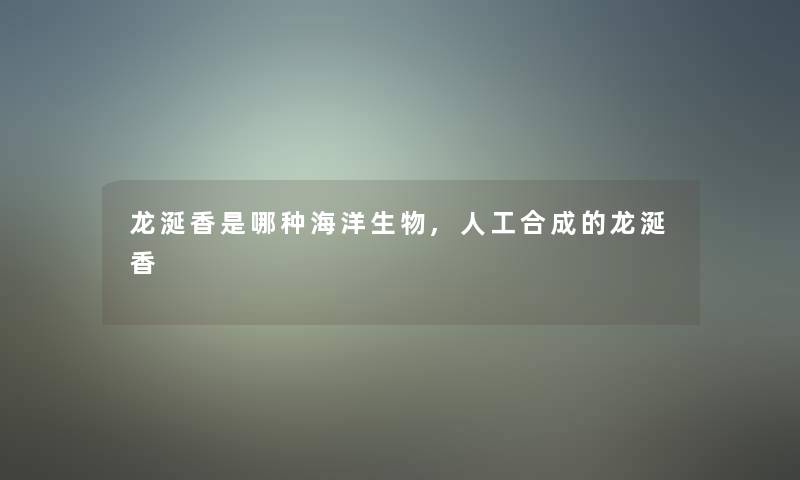 龙涎香是哪种海洋生物,人工合成的龙涎香 龙涎香是哪种海洋生物,人工合成的龙涎香