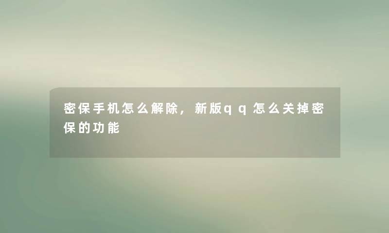 密保手机怎么解除,新版qq怎么关掉密保的功能 密保手机怎么解除,新版qq怎么关掉密保的功能