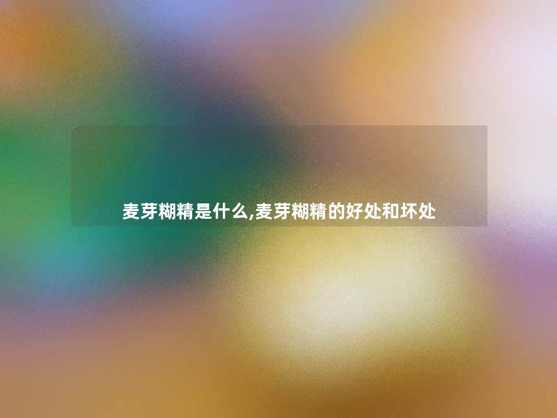 麦芽糊精是什么,麦芽糊精的好处和坏处