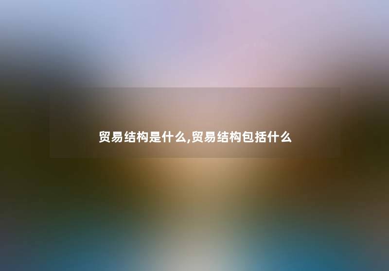 贸易结构是什么,贸易结构包括什么 贸易结构是什么,贸易结构包括什么