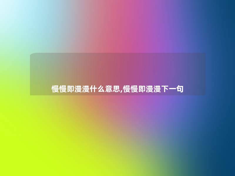 慢慢即漫漫什么意思,慢慢即漫漫下一句 慢慢即漫漫什么意思,慢慢即漫漫下一句