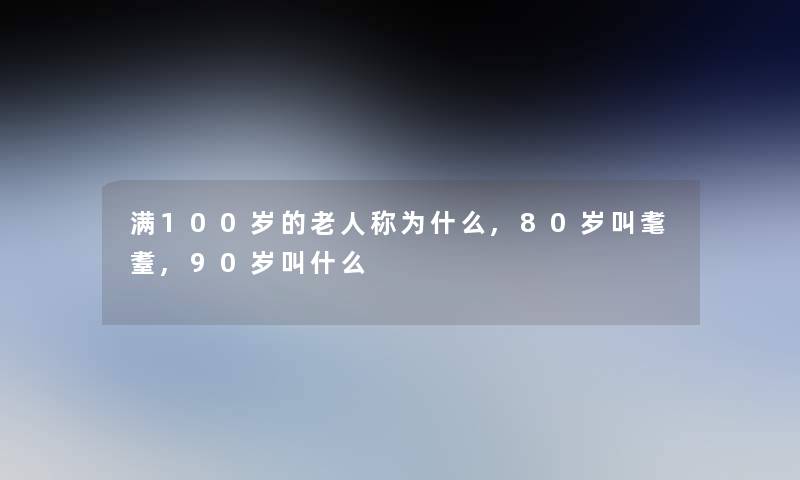 满100岁的老人称为什么,80岁叫耄耋,90岁叫什么 满100岁的老人称为什么,80岁叫耄耋,90岁叫什么