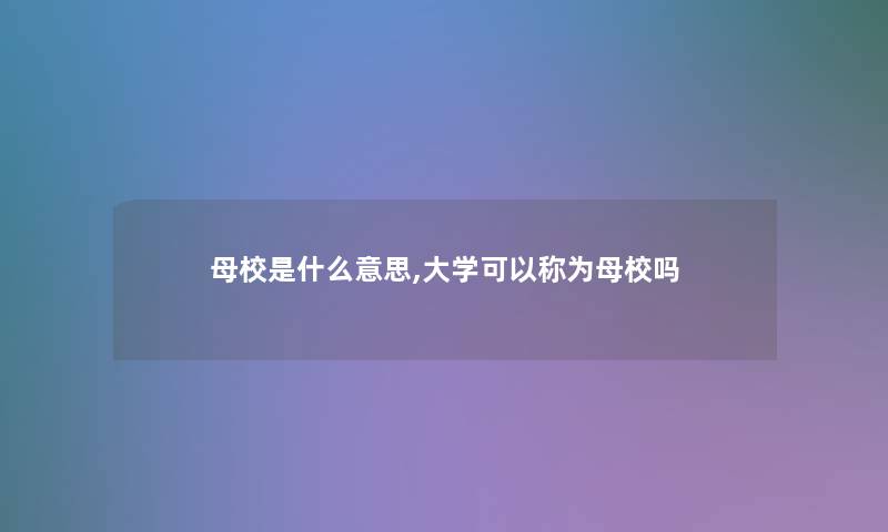 母校是什么意思,大学可以称为母校吗 母校是什么意思,大学可以称为母校吗