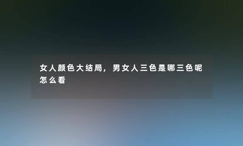 女人颜色大结局,男女人三色是哪三色呢怎么看