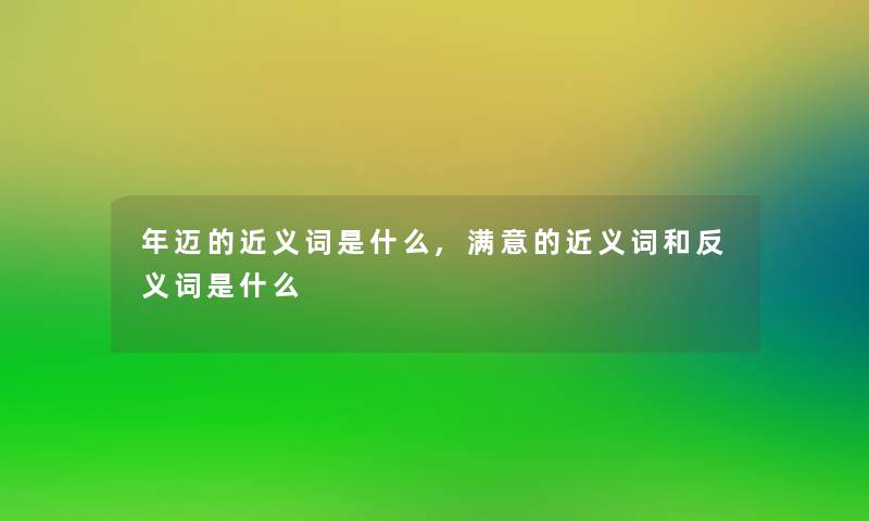 年迈的近义词是什么,满意的近义词和反义词是什么 年迈的近义词是什么,满意的近义词和反义词是什么