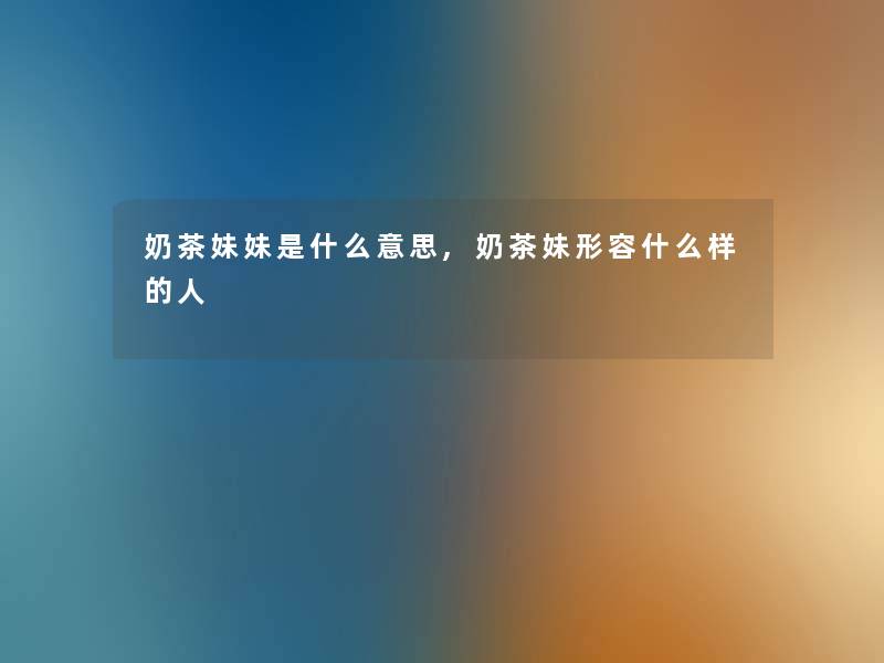 奶茶妹妹是什么意思,奶茶妹形容什么样的人 奶茶妹妹是什么意思,奶茶妹形容什么样的人