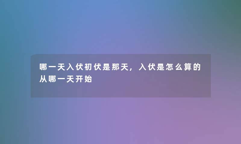 哪一天入伏初伏是那天,入伏是怎么算的从哪一天开始 哪一天入伏初伏是那天,入伏是怎么算的从哪一天开始