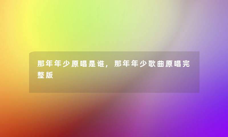 那年年少原唱是谁,那年年少歌曲原唱完整版 那年年少原唱是谁,那年年少歌曲原唱完整版
