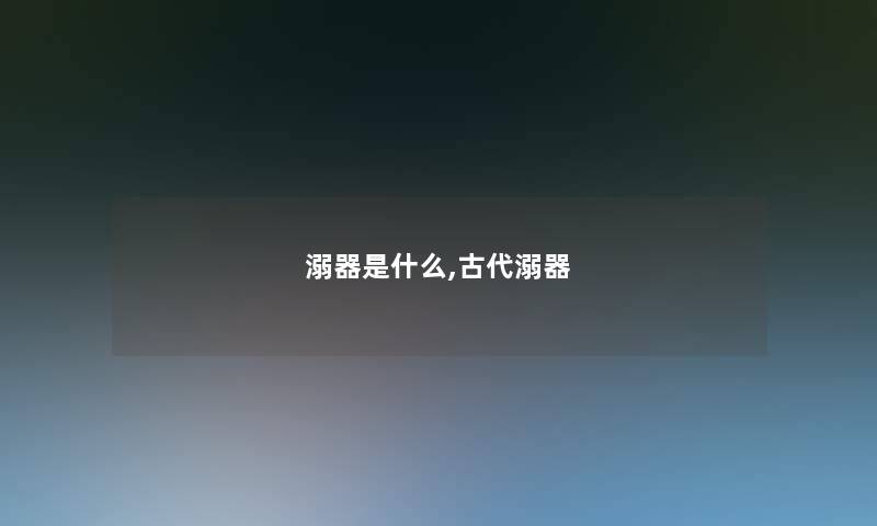 溺器是什么,古代溺器 溺器是什么,古代溺器