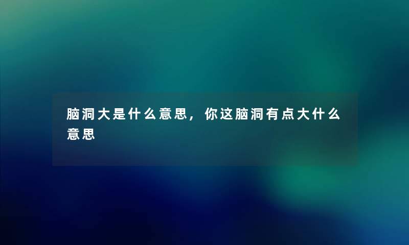 脑洞大是什么意思,你这脑洞有点大什么意思 脑洞大是什么意思,你这脑洞有点大什么意思