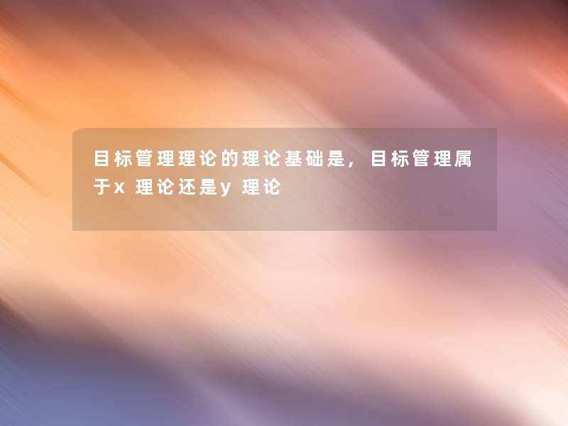 目标管理理论的理论基础是,目标管理属于x理论还是y理论 目标管理理论的理论基础是,目标管理属于x理论还是y理论