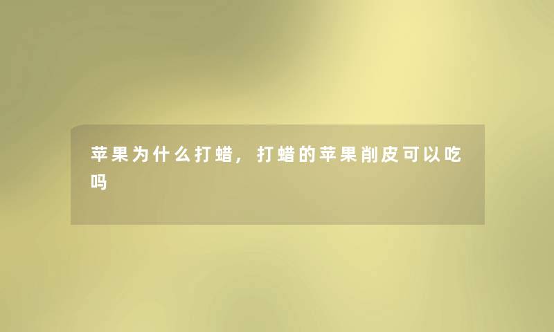 苹果为什么打蜡,打蜡的苹果削皮可以吃吗 苹果为什么打蜡,打蜡的苹果削皮可以吃吗