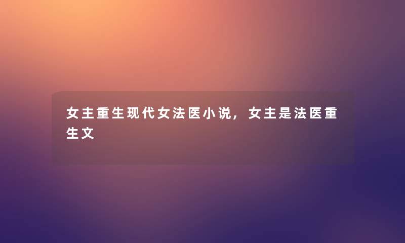 女主重生现代女法医小说,女主是法医重生文 女主重生现代女法医小说,女主是法医重生文